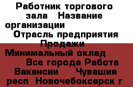 Работник торгового зала › Название организации ­ Fusion Service › Отрасль предприятия ­ Продажи › Минимальный оклад ­ 27 600 - Все города Работа » Вакансии   . Чувашия респ.,Новочебоксарск г.